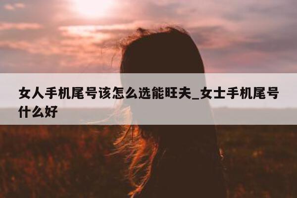 女人手机尾号该怎么选能旺夫_女士手机尾号什么好 - 第 1 张图片 - 新易生活风水网