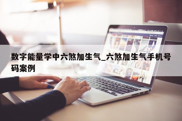 数字能量学中六煞加生气_六煞加生气手机号码案例 - 第 1 张图片 - 新易生活风水网