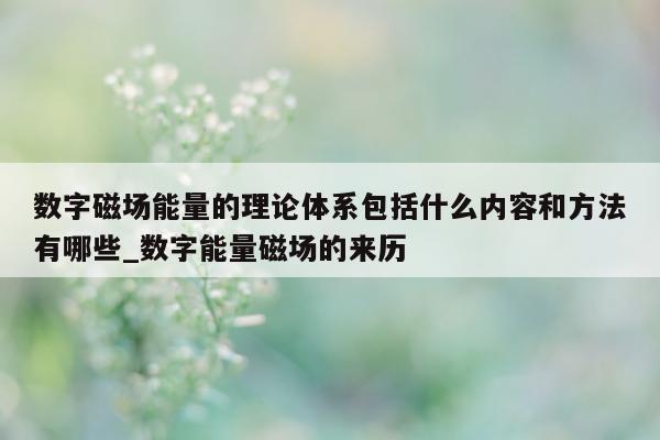 数字磁场能量的理论体系包括什么内容和方法有哪些_数字能量磁场的来历 - 第 1 张图片 - 新易生活风水网