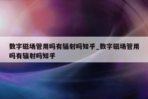 数字磁场管用吗有辐射吗知乎_数字磁场管用吗有辐射吗知乎 - 第 1 张图片 - 新易生活风水网