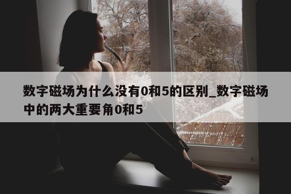 数字磁场为什么没有 0 和 5 的区别_数字磁场中的两大重要角 0 和 5 - 第 1 张图片 - 新易生活风水网