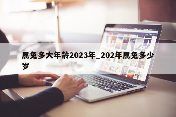 属兔多大年龄 2023 年_202 年属兔多少岁 - 第 1 张图片 - 新易生活风水网