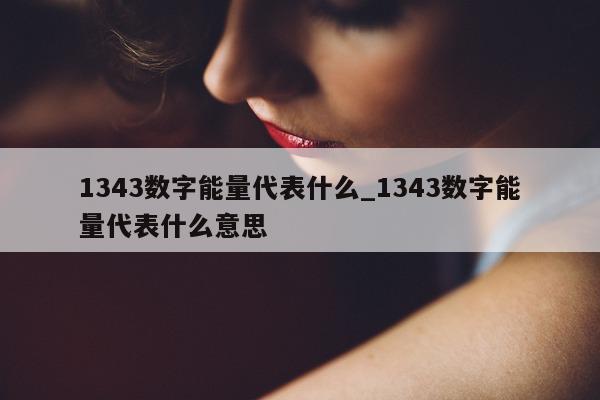 1343 数字能量代表什么_1343 数字能量代表什么意思 - 第 1 张图片 - 新易生活风水网