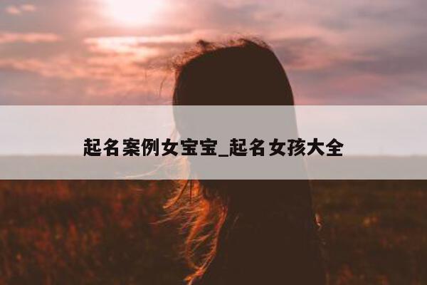 起名案例女宝宝_起名女孩大全 - 第 1 张图片 - 新易生活风水网