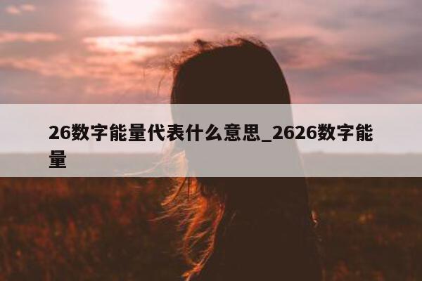 26 数字能量代表什么意思_2626 数字能量 - 第 1 张图片 - 新易生活风水网