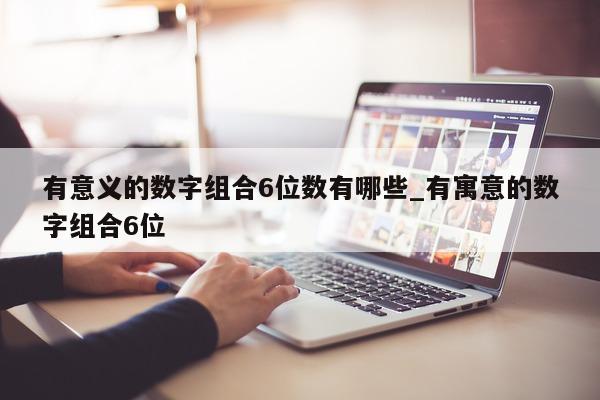 有意义的数字组合 6 位数有哪些_有寓意的数字组合 6 位 - 第 1 张图片 - 新易生活风水网