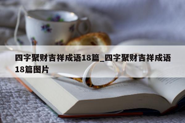 四字聚财吉祥成语 18 篇_四字聚财吉祥成语 18 篇图片 - 第 1 张图片 - 新易生活风水网