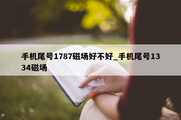 手机尾号 1787 磁场好不好_手机尾号 1334 磁场 - 第 1 张图片 - 新易生活风水网