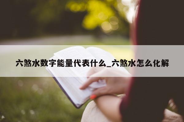 六煞水数字能量代表什么_六煞水怎么化解 - 第 1 张图片 - 新易生活风水网