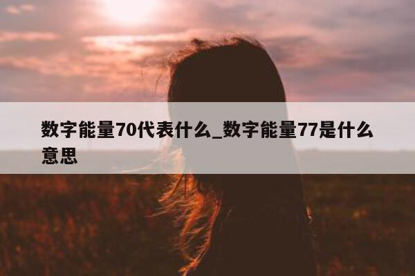 数字能量 70 代表什么_数字能量 77 是什么意思 - 第 1 张图片 - 新易生活风水网