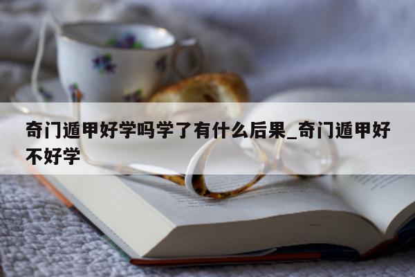 奇门遁甲好学吗学了有什么后果_奇门遁甲好不好学 - 第 1 张图片 - 新易生活风水网