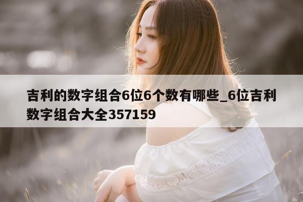 吉利的数字组合 6 位 6 个数有哪些_6 位吉利数字组合大全 357159- 第 1 张图片 - 新易生活风水网