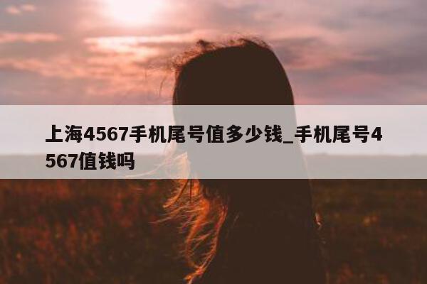 上海 4567 手机尾号值多少钱_手机尾号 4567 值钱吗 - 第 1 张图片 - 新易生活风水网