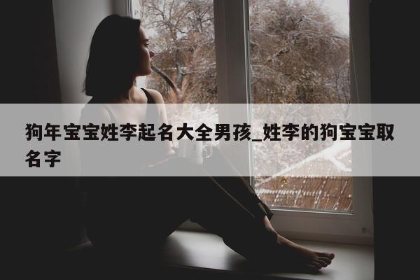 狗年宝宝姓李起名大全男孩_姓李的狗宝宝取名字 - 第 1 张图片 - 新易生活风水网