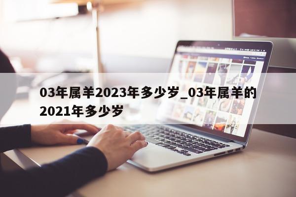 03 年属羊 2023 年多少岁_03 年属羊的 2021 年多少岁 - 第 1 张图片 - 新易生活风水网