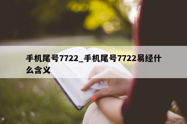 手机尾号 7722_手机尾号 7722 易经什么含义 - 第 1 张图片 - 新易生活风水网