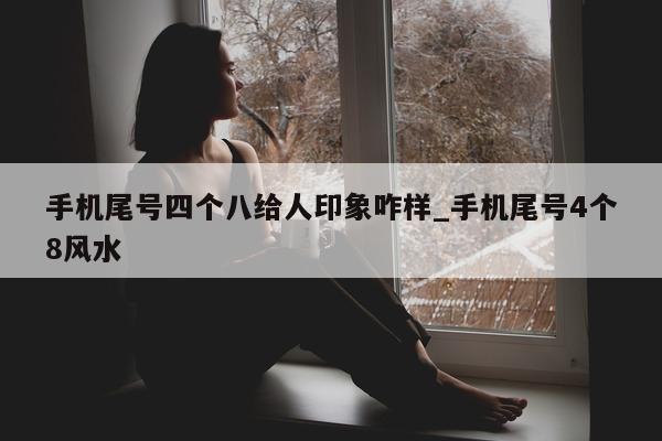 手机尾号四个八给人印象咋样_手机尾号 4 个 8 风水 - 第 1 张图片 - 新易生活风水网