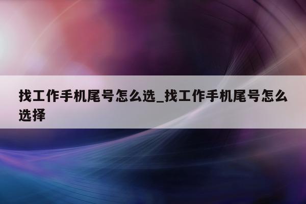 找工作手机尾号怎么选_找工作手机尾号怎么选择 - 第 1 张图片 - 新易生活风水网