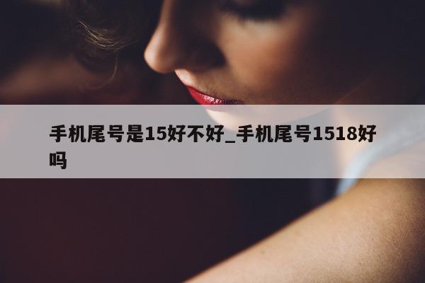 手机尾号是 15 好不好_手机尾号 1518 好吗 - 第 1 张图片 - 新易生活风水网