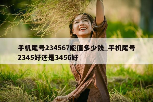 手机尾号 234567 能值多少钱_手机尾号 2345 好还是 3456 好 - 第 1 张图片 - 新易生活风水网