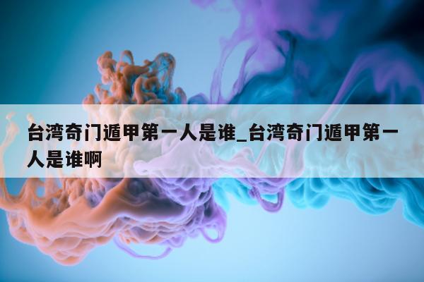 台湾奇门遁甲第一人是谁_台湾奇门遁甲第一人是谁啊 - 第 1 张图片 - 新易生活风水网