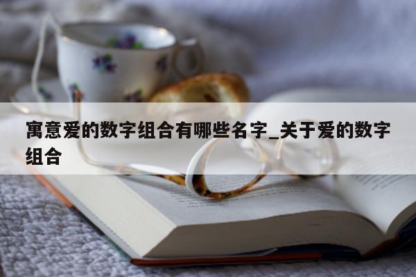 寓意爱的数字组合有哪些名字_关于爱的数字组合 - 第 1 张图片 - 新易生活风水网