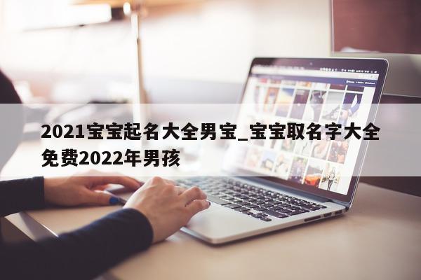 2021 宝宝起名大全男宝_宝宝取名字大全免费 2022 年男孩 - 第 1 张图片 - 新易生活风水网