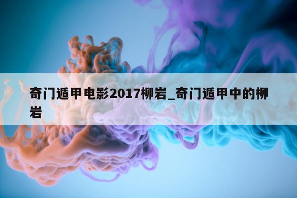 奇门遁甲电影 2017 柳岩_奇门遁甲中的柳岩 - 第 1 张图片 - 新易生活风水网