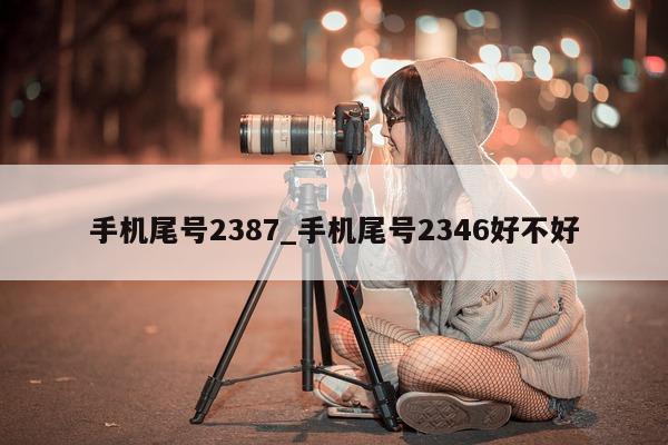 手机尾号 2387_手机尾号 2346 好不好 - 第 1 张图片 - 新易生活风水网