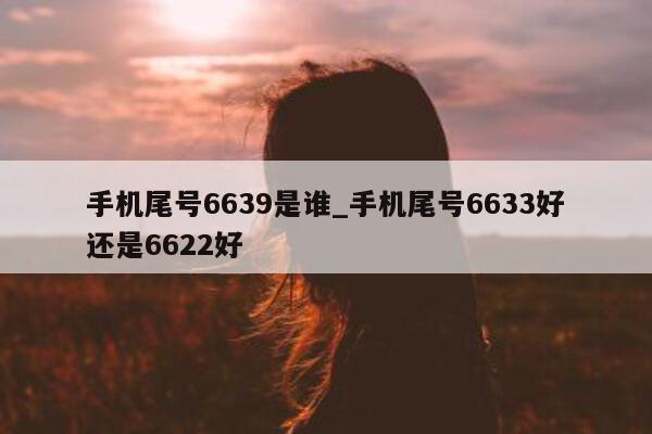 手机尾号 6639 是谁_手机尾号 6633 好还是 6622 好 - 第 1 张图片 - 新易生活风水网