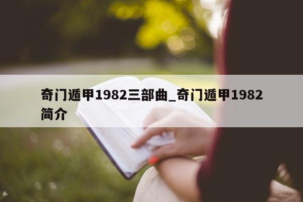 奇门遁甲 1982 三部曲_奇门遁甲 1982 简介 - 第 1 张图片 - 新易生活风水网