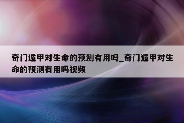 奇门遁甲对生命的预测有用吗_奇门遁甲对生命的预测有用吗视频 - 第 1 张图片 - 新易生活风水网