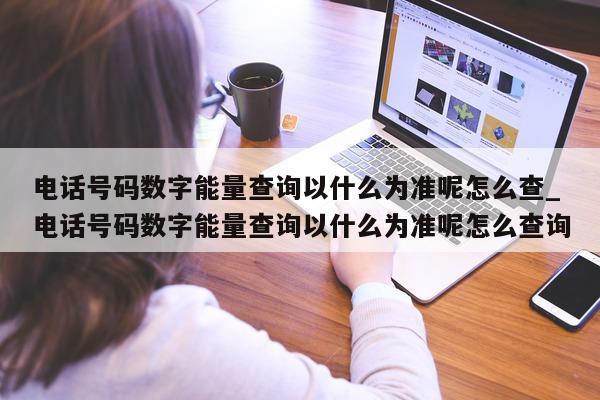 电话号码数字能量查询以什么为准呢怎么查_电话号码数字能量查询以什么为准呢怎么查询 - 第 1 张图片 - 新易生活风水网