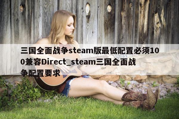 三国全面战争 steam 版最低配置必须 100 兼容 Direct_steam 三国全面战争配置要求 - 第 1 张图片 - 新易生活风水网