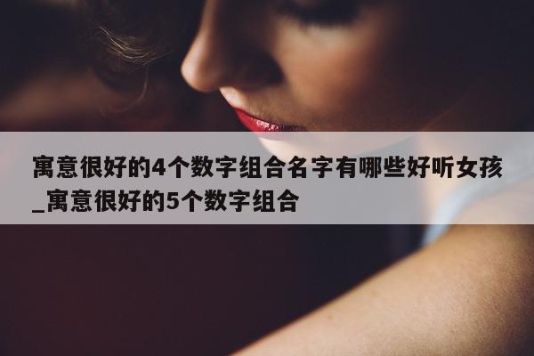 寓意很好的 4 个数字组合名字有哪些好听女孩_寓意很好的 5 个数字组合 - 第 1 张图片 - 新易生活风水网