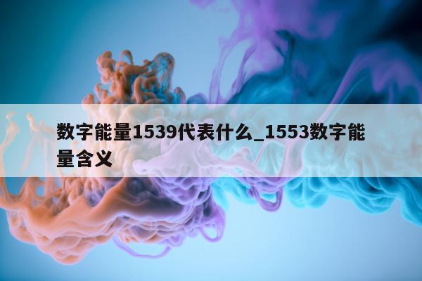 数字能量 1539 代表什么_1553 数字能量含义 - 第 1 张图片 - 新易生活风水网