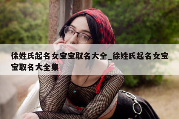 徐姓氏起名女宝宝取名大全_徐姓氏起名女宝宝取名大全集 - 第 1 张图片 - 新易生活风水网