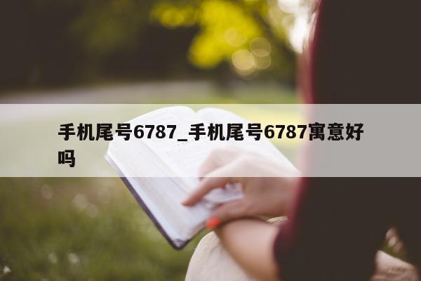 手机尾号 6787_手机尾号 6787 寓意好吗 - 第 1 张图片 - 新易生活风水网