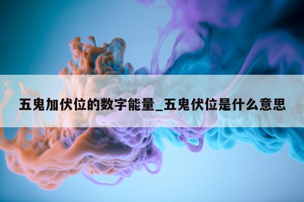 五鬼加伏位的数字能量_五鬼伏位是什么意思 - 第 1 张图片 - 新易生活风水网