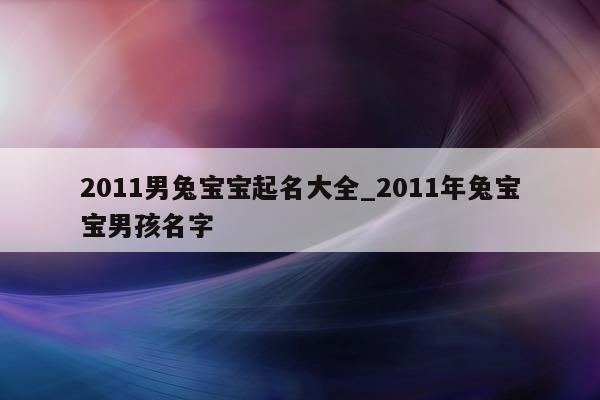 2011 男兔宝宝起名大全_2011 年兔宝宝男孩名字 - 第 1 张图片 - 新易生活风水网