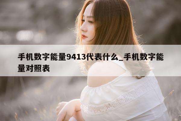 手机数字能量 9413 代表什么_手机数字能量对照表 - 第 1 张图片 - 新易生活风水网