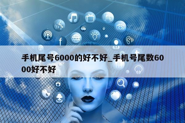 手机尾号 6000 的好不好_手机号尾数 6000 好不好 - 第 1 张图片 - 新易生活风水网