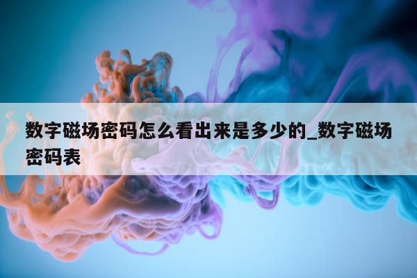 数字磁场密码怎么看出来是多少的_数字磁场密码表 - 第 1 张图片 - 新易生活风水网