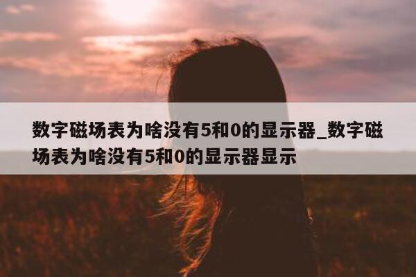 数字磁场表为啥没有 5 和 0 的显示器_数字磁场表为啥没有 5 和 0 的显示器显示 - 第 1 张图片 - 新易生活风水网