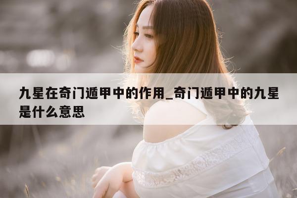 九星在奇门遁甲中的作用_奇门遁甲中的九星是什么意思 - 第 1 张图片 - 新易生活风水网