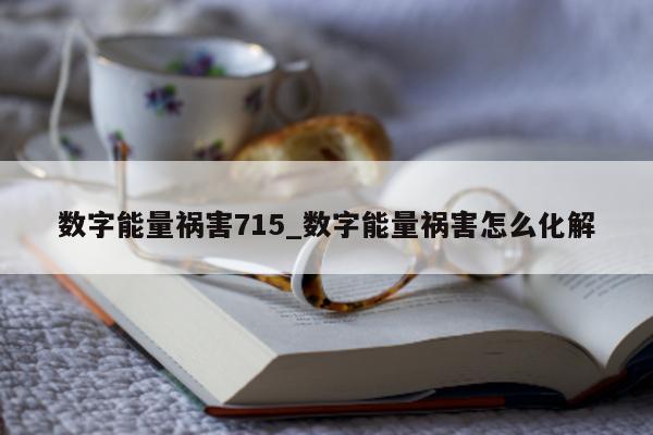 数字能量祸害 715_数字能量祸害怎么化解 - 第 1 张图片 - 新易生活风水网