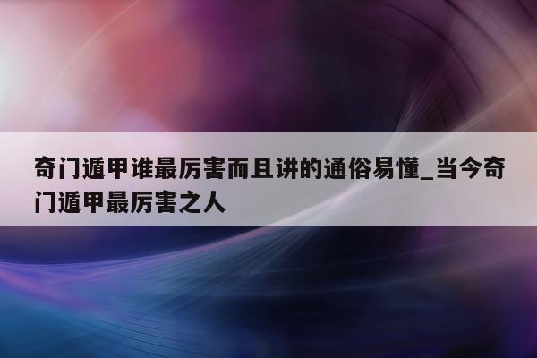 奇门遁甲谁最厉害而且讲的通俗易懂_当今奇门遁甲最厉害之人 - 第 1 张图片 - 新易生活风水网