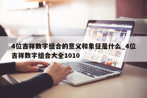 4 位吉祥数字组合的意义和象征是什么_4 位吉祥数字组合大全 1010- 第 1 张图片 - 新易生活风水网