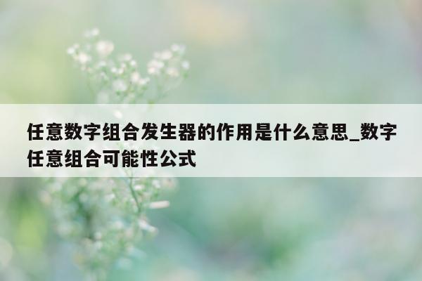 任意数字组合发生器的作用是什么意思_数字任意组合可能性公式 - 第 1 张图片 - 新易生活风水网