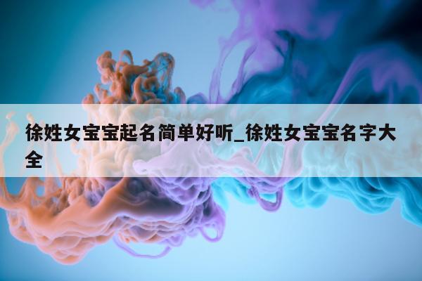 徐姓女宝宝起名简单好听_徐姓女宝宝名字大全 - 第 1 张图片 - 新易生活风水网